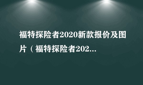 福特探险者2020新款报价及图片（福特探险者2020新款报价及图片福特锐界）