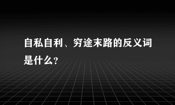 自私自利、穷途末路的反义词是什么？