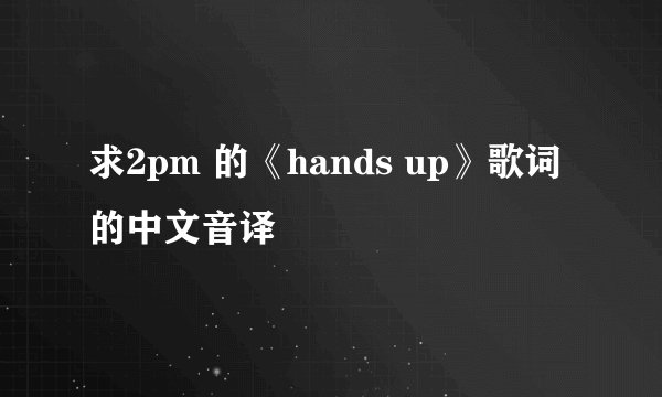 求2pm 的《hands up》歌词的中文音译