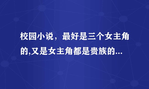 校园小说，最好是三个女主角的,又是女主角都是贵族的,不过别的也行啦？