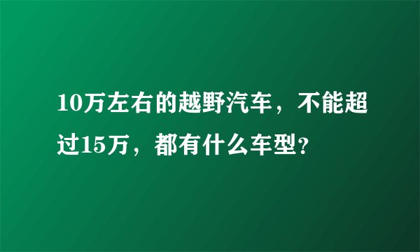 10万左右的越野汽车，不能超过15万，都有什么车型？