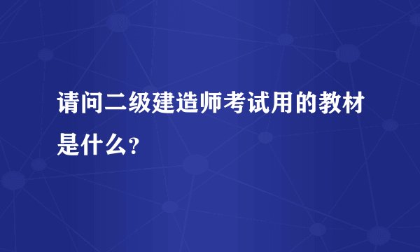 请问二级建造师考试用的教材是什么？