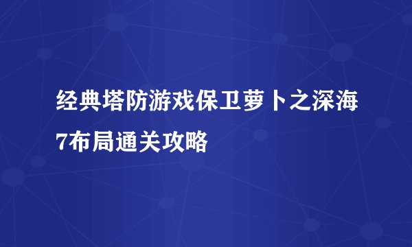 经典塔防游戏保卫萝卜之深海7布局通关攻略