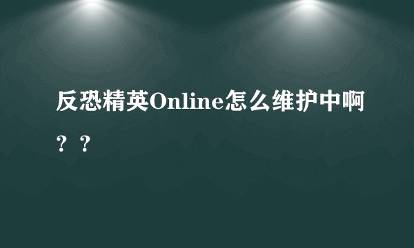 反恐精英Online怎么维护中啊？？