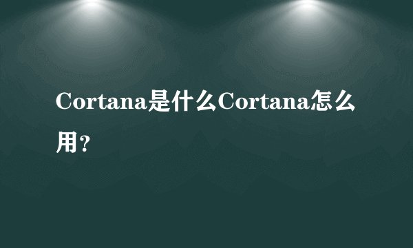 Cortana是什么Cortana怎么用？