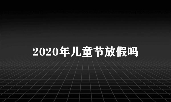 2020年儿童节放假吗