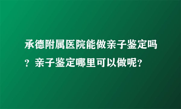 承德附属医院能做亲子鉴定吗？亲子鉴定哪里可以做呢？