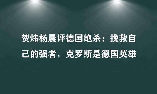 贺炜杨晨评德国绝杀：挽救自己的强者，克罗斯是德国英雄