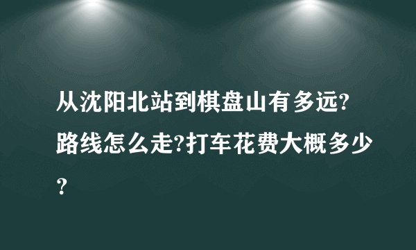 从沈阳北站到棋盘山有多远?路线怎么走?打车花费大概多少？