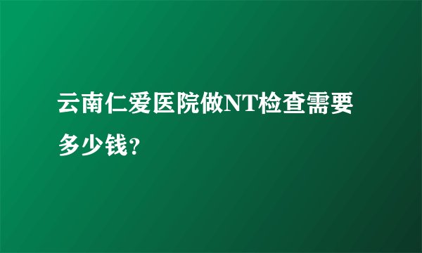云南仁爱医院做NT检查需要多少钱？