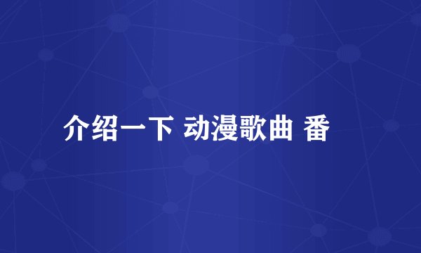 介绍一下 动漫歌曲 番凩