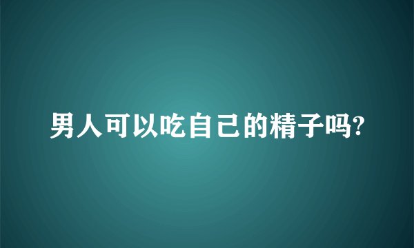男人可以吃自己的精子吗?