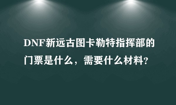 DNF新远古图卡勒特指挥部的门票是什么，需要什么材料？