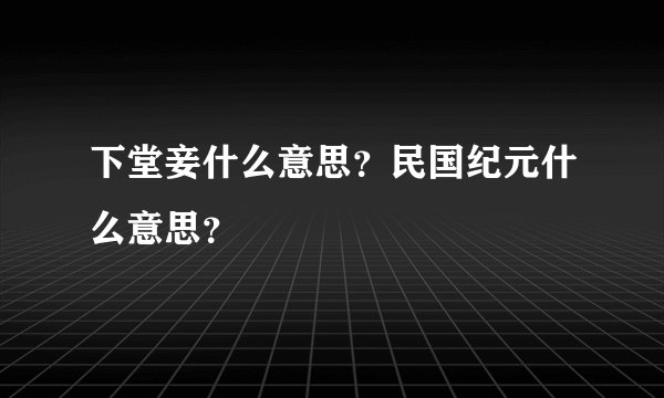 下堂妾什么意思？民国纪元什么意思？