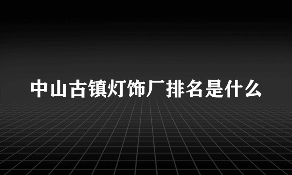 中山古镇灯饰厂排名是什么