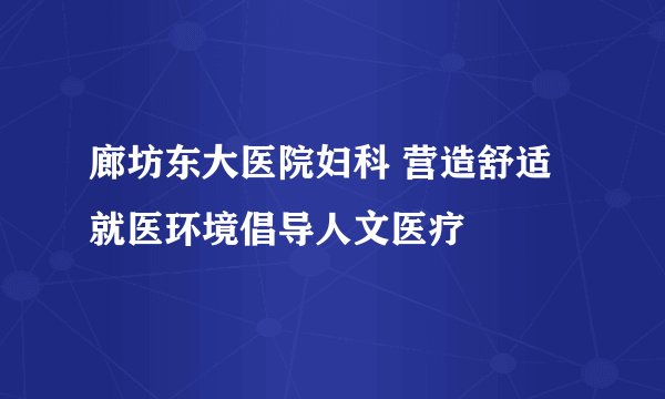 廊坊东大医院妇科 营造舒适就医环境倡导人文医疗