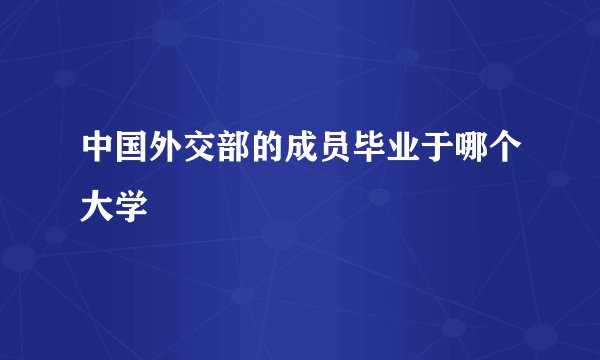 中国外交部的成员毕业于哪个大学
