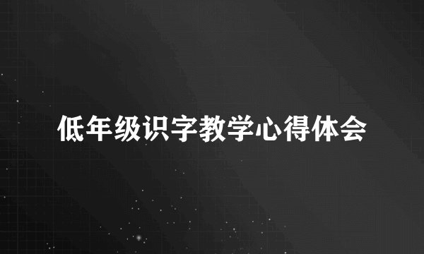 低年级识字教学心得体会