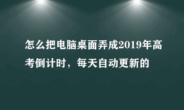 怎么把电脑桌面弄成2019年高考倒计时，每天自动更新的
