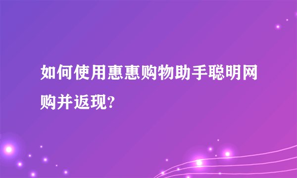 如何使用惠惠购物助手聪明网购并返现?
