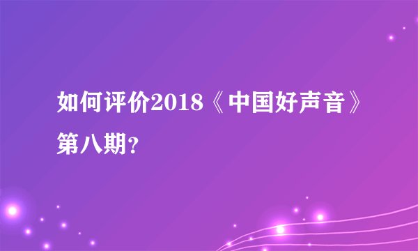 如何评价2018《中国好声音》第八期？