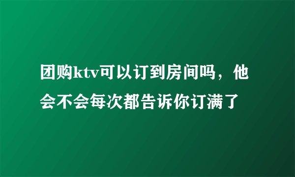 团购ktv可以订到房间吗，他会不会每次都告诉你订满了