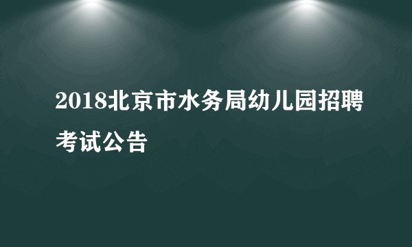 2018北京市水务局幼儿园招聘考试公告