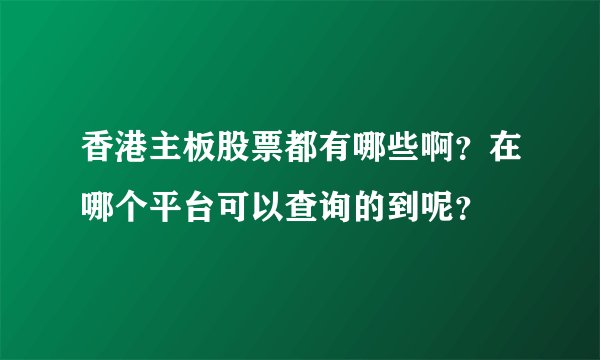 香港主板股票都有哪些啊？在哪个平台可以查询的到呢？