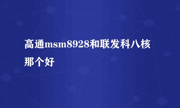高通msm8928和联发科八核那个好