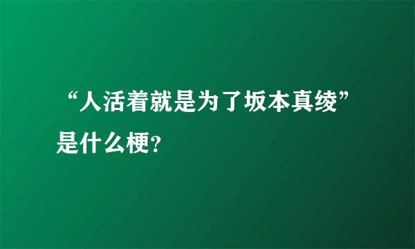 “人活着就是为了坂本真绫”是什么梗？