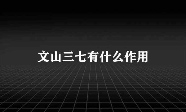 文山三七有什么作用