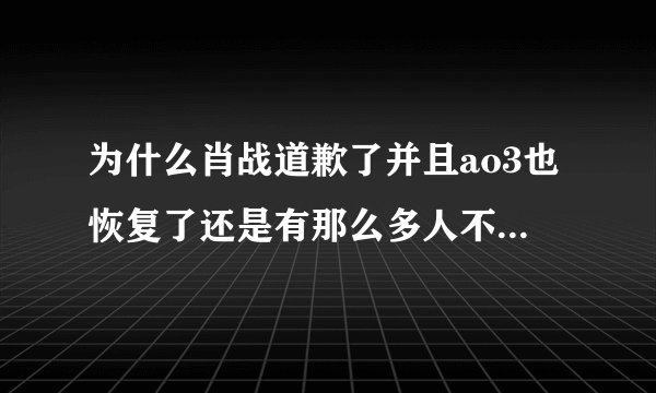 为什么肖战道歉了并且ao3也恢复了还是有那么多人不喜欢他？