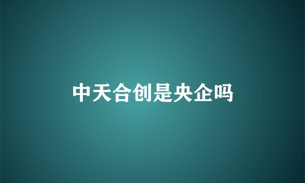 中天合创是央企吗