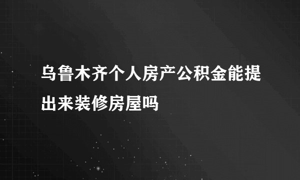 乌鲁木齐个人房产公积金能提出来装修房屋吗