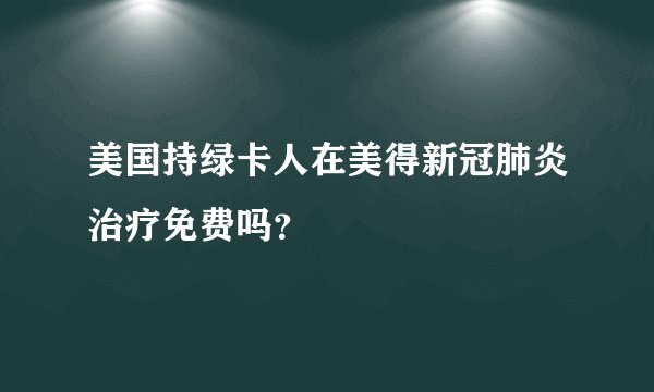 美国持绿卡人在美得新冠肺炎治疗免费吗？