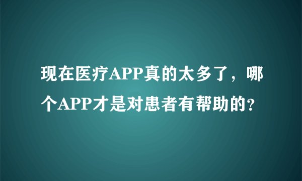 现在医疗APP真的太多了，哪个APP才是对患者有帮助的？