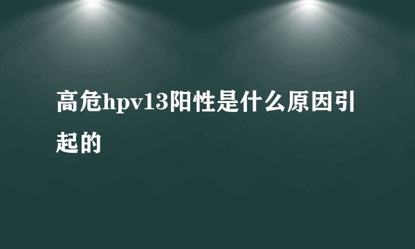 高危hpv13阳性是什么原因引起的