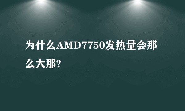为什么AMD7750发热量会那么大那?