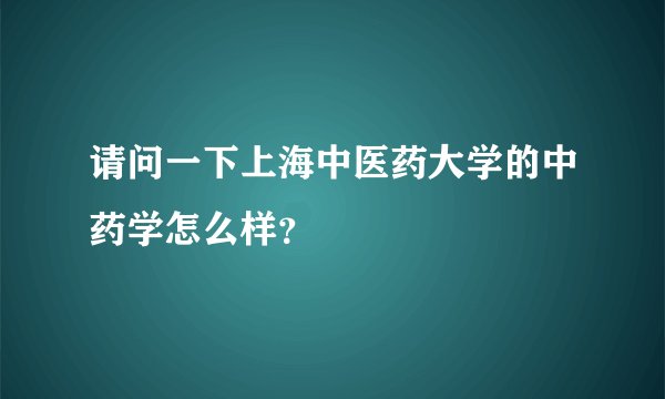 请问一下上海中医药大学的中药学怎么样？