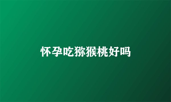 怀孕吃猕猴桃好吗