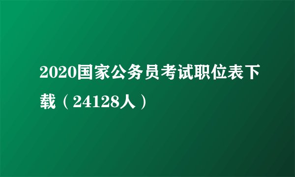 2020国家公务员考试职位表下载（24128人）