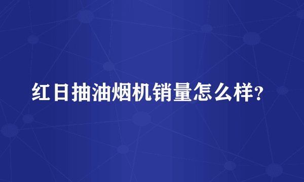 红日抽油烟机销量怎么样？