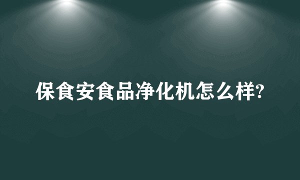 保食安食品净化机怎么样?