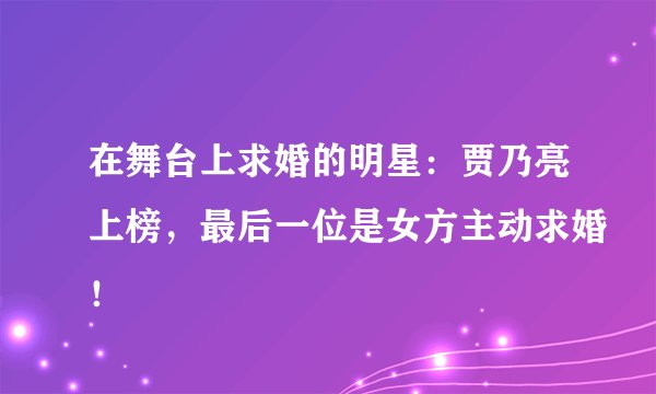 在舞台上求婚的明星：贾乃亮上榜，最后一位是女方主动求婚！