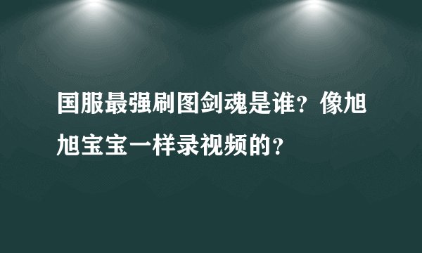 国服最强刷图剑魂是谁？像旭旭宝宝一样录视频的？