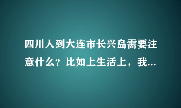 四川人到大连市长兴岛需要注意什么？比如上生活上，我妈妈过去了，身体就一直不舒服，是不是水土不服啊。