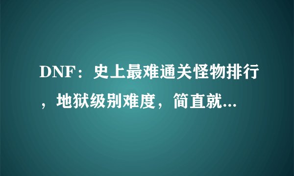 DNF：史上最难通关怪物排行，地狱级别难度，简直就是噩梦！