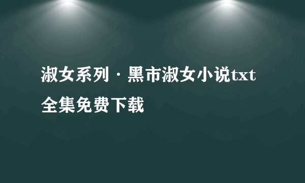 淑女系列·黑市淑女小说txt全集免费下载