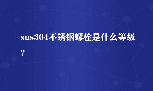 sus304不锈钢螺栓是什么等级？