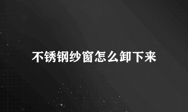 不锈钢纱窗怎么卸下来